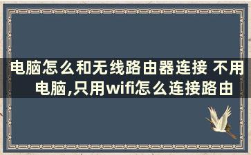 电脑怎么和无线路由器连接 不用电脑,只用wifi怎么连接路由器器和光猫